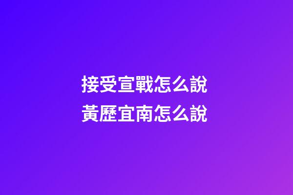 接受宣戰怎么說 黃歷宜南怎么說